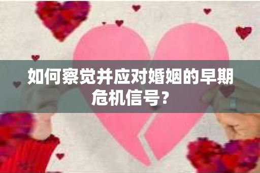 如何察觉并应对婚姻的早期危机信号? 如何察觉并应对婚姻的早期危机信号?
