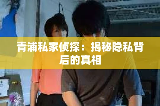 青浦私家侦探：揭秘隐私背后的真相