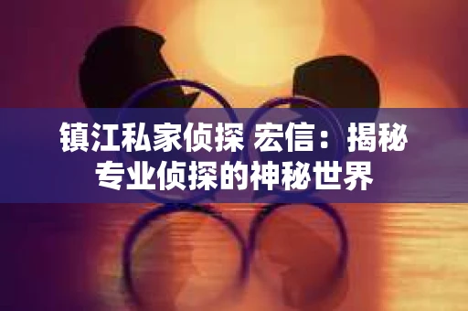 镇江私家侦探 宏信：揭秘专业侦探的神秘世界