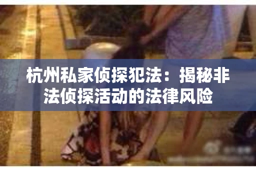 杭州私家侦探犯法：揭秘非法侦探活动的法律风险