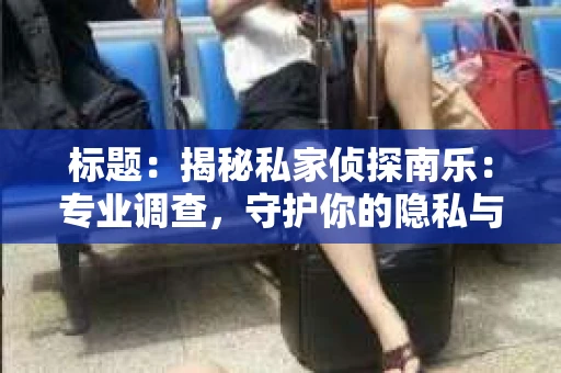 标题：揭秘私家侦探南乐：专业调查，守护你的隐私与权益