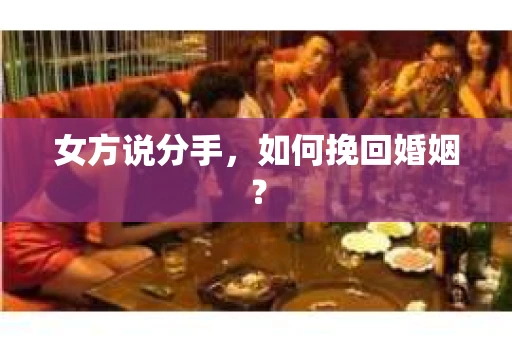 女方说分手,如何挽回婚姻? 女方说分手,如何挽回婚姻?