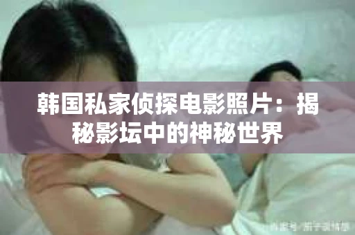 韩国私家侦探电影照片：揭秘影坛中的神秘世界