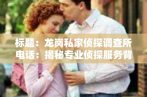 标题：龙岗私家侦探调查所电话：揭秘专业侦探服务背后的故事