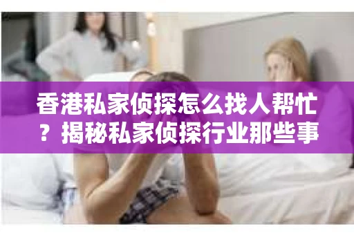 香港私家侦探怎么找人帮忙？揭秘私家侦探行业那些事儿