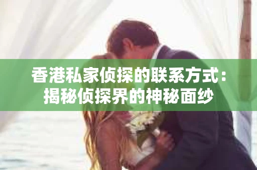 香港私家侦探的联系方式：揭秘侦探界的神秘面纱