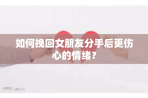 如何挽回女朋友分手后更伤心的情绪? 如何挽回女朋友分手后更伤心的情绪?