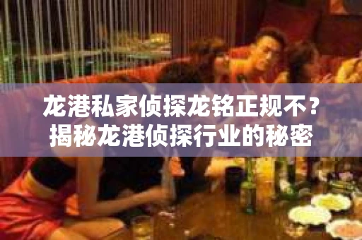 龙港私家侦探龙铭正规不？揭秘龙港侦探行业的秘密