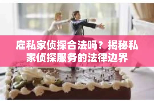 雇私家侦探合法吗？揭秘私家侦探服务的法律边界
