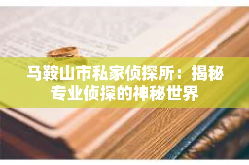 马鞍山市私家侦探所：揭秘专业侦探的神秘世界