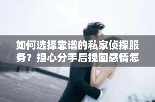 如何选择靠谱的私家侦探服务?担心分手后挽回感情怎么办? 如何选择靠谱的私家侦探服务?担心分手后挽回感情怎么办?