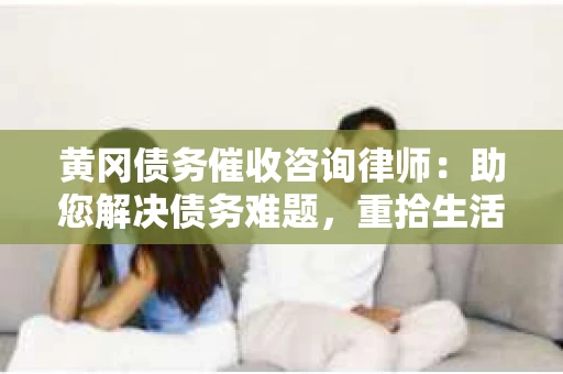 黄冈债务催收咨询律师：助您解决债务难题，重拾生活信心