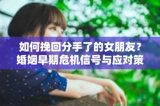 如何挽回分手了的女朋友？婚姻早期危机信号与应对策略
