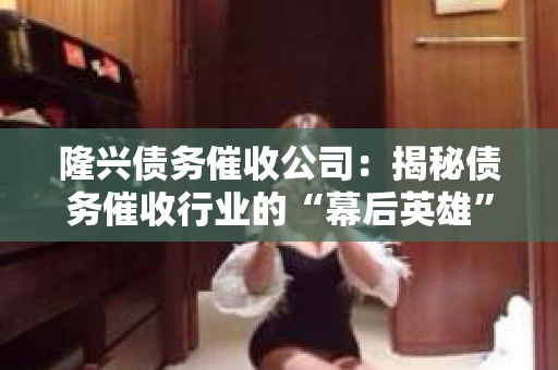 隆兴债务催收公司：揭秘债务催收行业的“幕后英雄”