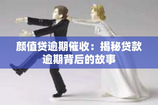 颜值贷逾期催收：揭秘贷款逾期背后的故事