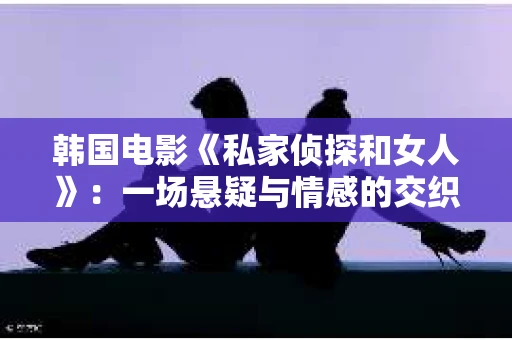 韩国电影《私家侦探和女人》：一场悬疑与情感的交织之旅