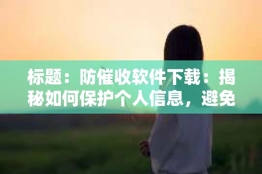 标题：防催收软件下载：揭秘如何保护个人信息，避免骚扰电话