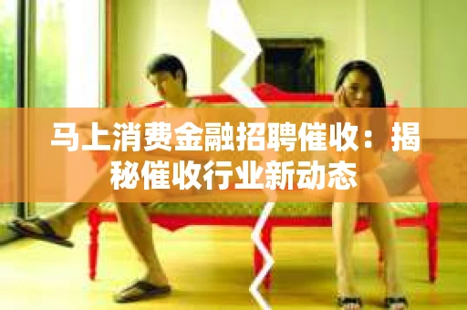 马上消费金融招聘催收:揭秘催收行业新动态 马上消费金融招聘催收:揭秘催收行业新动态