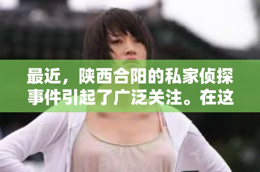 最近,陕西合阳的私家侦探事件引起了广泛关注。在这个信息爆炸的时代,隐私保护显得尤为重要。今天,我们就来聊聊这个事件,看看它背后的一些故事。 最近,陕西合阳的私家侦探事件引起了广泛关注。在这个信息爆炸的时代,隐私保护显得尤为重要。今天,我们就来聊聊这个事件,看看它背后的一些故事。