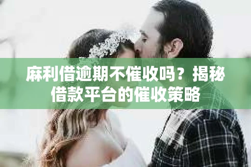 麻利借逾期不催收吗？揭秘借款平台的催收策略