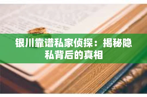 银川靠谱私家侦探：揭秘隐私背后的真相