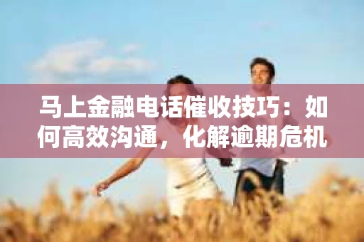 马上金融电话催收技巧：如何高效沟通，化解逾期危机