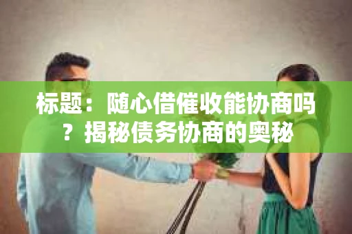 标题:随心借催收能协商吗?揭秘债务协商的奥秘 标题:随心借催收能协商吗?揭秘债务协商的奥秘