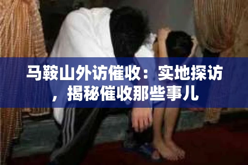 马鞍山外访催收：实地探访，揭秘催收那些事儿