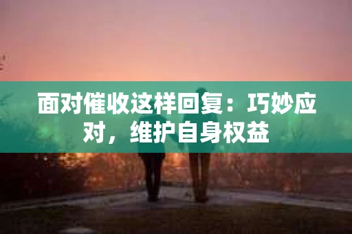 面对催收这样回复：巧妙应对，维护自身权益