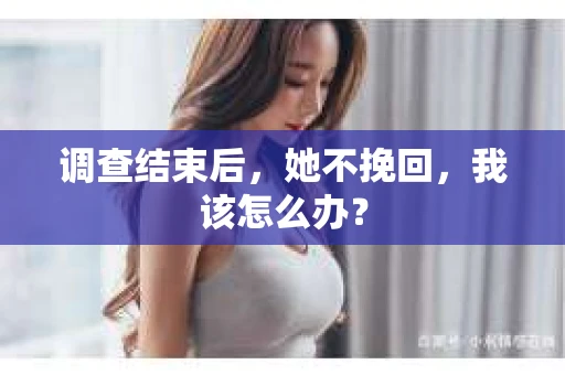 调查结束后，她不挽回，我该怎么办？