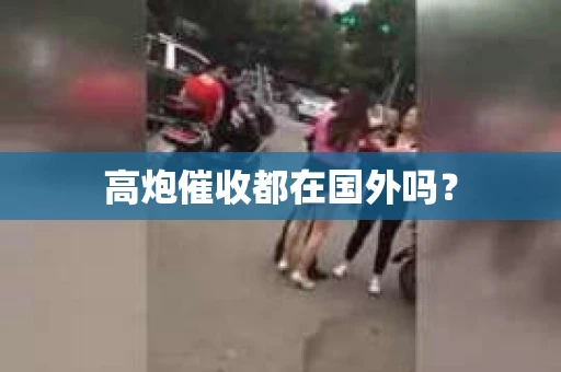 高炮催收都在国外吗? 高炮催收都在国外吗?