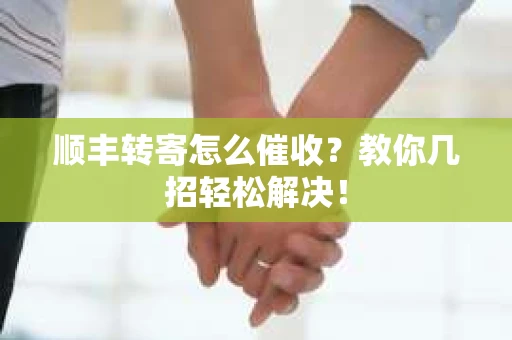 顺丰转寄怎么催收？教你几招轻松解决！