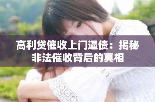 高利贷催收上门逼债：揭秘非法催收背后的真相