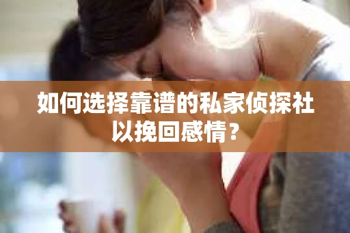 如何选择靠谱的私家侦探社以挽回感情？
