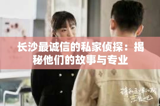 长沙最诚信的私家侦探：揭秘他们的故事与专业