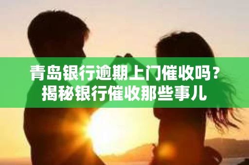 青岛银行逾期上门催收吗？揭秘银行催收那些事儿