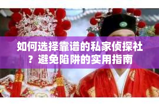 如何选择靠谱的私家侦探社？避免陷阱的实用指南