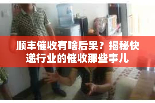 顺丰催收有啥后果？揭秘快递行业的催收那些事儿