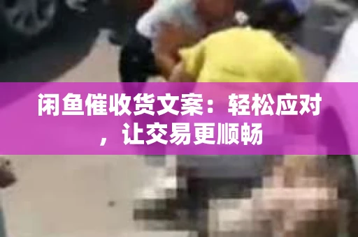 闲鱼催收货文案：轻松应对，让交易更顺畅