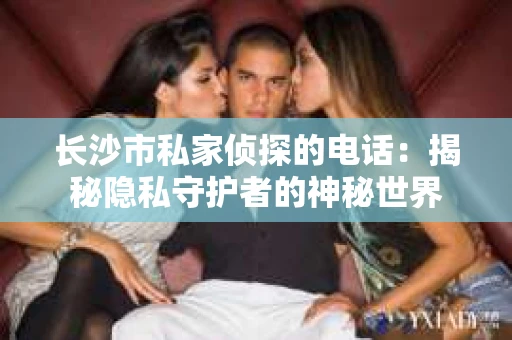 长沙市私家侦探的电话：揭秘隐私守护者的神秘世界