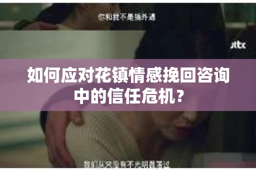 如何应对花镇情感挽回咨询中的信任危机？