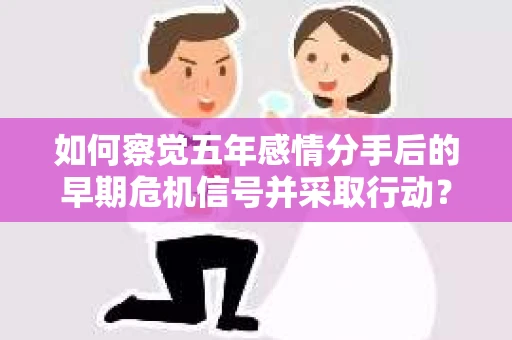 如何察觉五年感情分手后的早期危机信号并采取行动？
