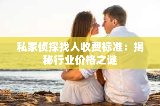 私家侦探找人收费标准：揭秘行业价格之谜