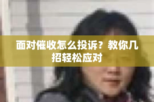 面对催收怎么投诉？教你几招轻松应对