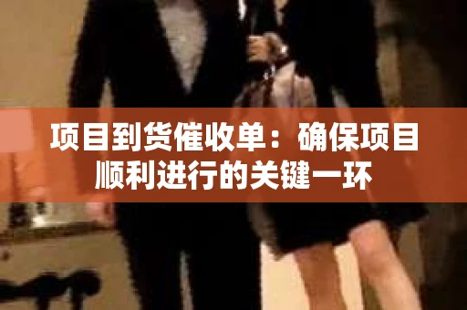 项目到货催收单：确保项目顺利进行的关键一环