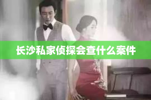 长沙私家侦探会查什么案件