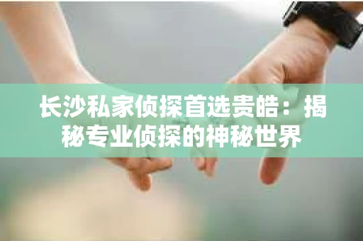 长沙私家侦探首选贵皓：揭秘专业侦探的神秘世界