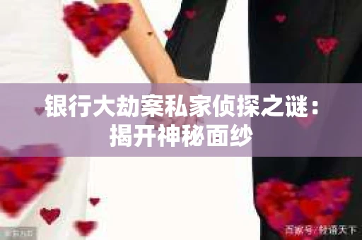 银行大劫案私家侦探之谜：揭开神秘面纱