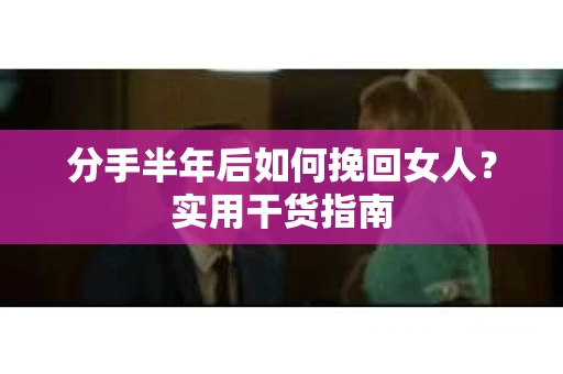 分手半年后如何挽回女人？实用干货指南