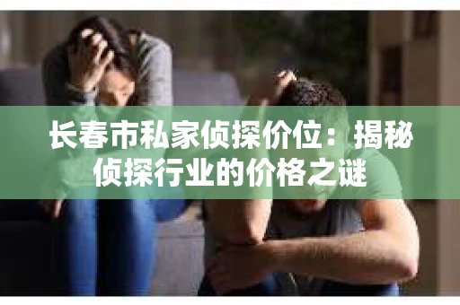 长春市私家侦探价位：揭秘侦探行业的价格之谜